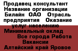 Продавец-консультант › Название организации ­ Билайн, ОАО › Отрасль предприятия ­ Оказание услуг населению › Минимальный оклад ­ 16 000 - Все города Работа » Вакансии   . Алтайский край,Яровое г.